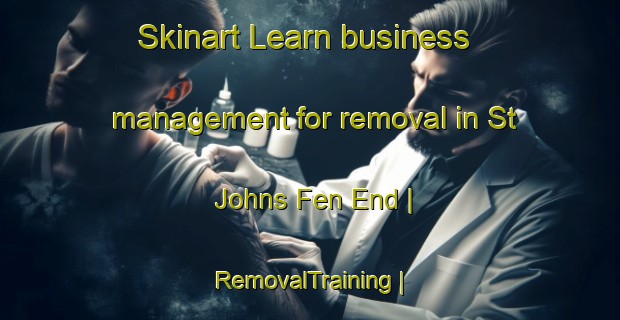 Skinart Learn business management for removal in St Johns Fen End | RemovalTraining | RemovalClasses | SkinartTraining-United Kingdom